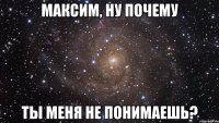 Максим, ну почему ты меня не понимаешь?