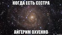 Когда есть сестра Айгерим охуенно