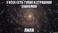 у всех есть тупая и страшная знакомая лиля