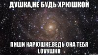 Душка,не будь хрюшкой пиши Карюшке,ведь она тебя lovушки