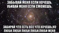 Забывай меня если хочешь, убивай меня если сможешь, забирай что есть все что хочешь,но люби люби люби люби люби меня