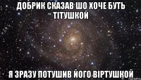 добрик сказав шо хоче буть тітушкой я зразу потушив його віртушкой