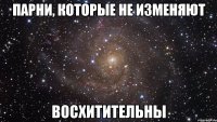 ПАРНИ, КОТОРЫЕ НЕ ИЗМЕНЯЮТ ВОСХИТИТЕЛЬНЫ