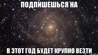 Подпишешься на В этот год будет крупно везти