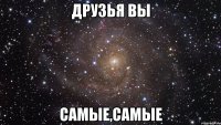 Друзья вы Самые,Самые