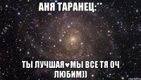 Аня Таранец:** ты лучшая♥мы все тя оч любим))