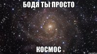 Бодя ты просто космос