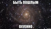 быть пошлым охуенно