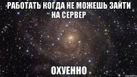 Работать когда не можешь зайти на сервер Охуенно