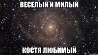 ВЕСЕЛЫЙ И МИЛЫЙ КОСТЯ ЛЮБИМЫЙ