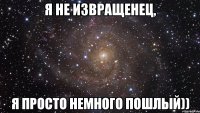 Я не извращенец, Я ПРОСТО НЕМНОГО ПОШЛЫЙ))