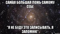 Самая большая ложь самому себе "Я не буду это записывать, я запомню"