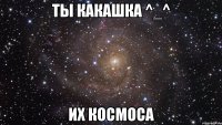 ты какашка ^_^ Их космоса