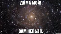 Дима мой! Вам нельзя.