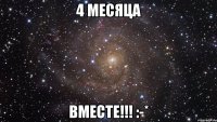 4 месяца ВМЕСТЕ!!! :-*