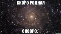 скоро родная скооро:*