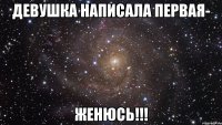 Девушка написала первая- ЖЕНЮСЬ!!!