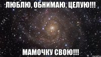 Люблю, обнимаю, целую!!! Мамочку свою!!!