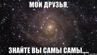 Мои друзья, знайте вы самы самы.....