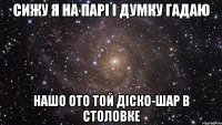 сижу я на парі і думку гадаю нашо ото той діско-шар в столовке