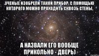 Ученые изобрели такой прибор, с помощью которого можно проходить сквозь стены, а назвали его вообще прикольно - дверь)