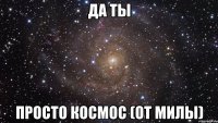 Да ты просто космос (от милы)