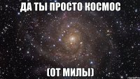 Да ты просто космос (от милы)