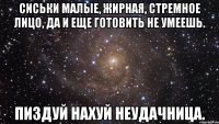 Сиськи малые, жирная, стремное лицо, да и еще готовить не умеешь. ПИЗДУЙ НАХУЙ НЕУДАЧНИЦА.