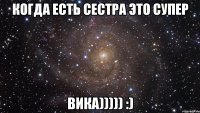 Когда есть сестра это супер Вика))))) :)