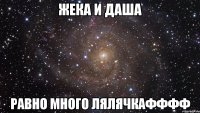 жека и даша равно много лялячкафффф