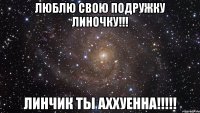 Люблю свою подружку Линочку!!! Линчик ты Аххуенна!!!!!