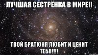 Лучшая сестрёнка в мире!! Твой братюня любит и ценит тебя!!!!