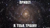 Привет Я. Тебя. Трахну