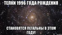 ТЕЛКИ 1996 ГОДА РОЖДЕНИЯ СТАНОВЯТСЯ ЛЕГАЛЬНЫ В ЭТОМ ГОДУ!