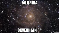 Бодяша Охуенный ^^