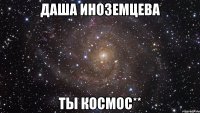 Даша Иноземцева ТЫ космос**