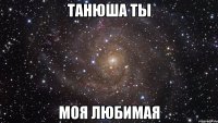 Танюша ты моя любимая