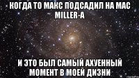 когда то макс подсадил на Mac Miller-a и это был самый ахуенный момент в моей дизни