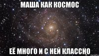 Маша как космос её много и с ней классно