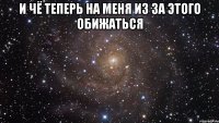 И чё теперь на меня из за этого обижаться 