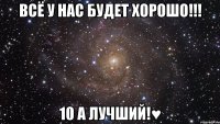 Всё у нас будет хорошо!!! 10 А лучший!♥