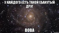 У каждого есть такой ебанутый друг Вова