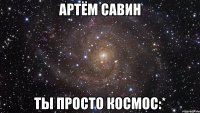 Артём Савин Ты просто Космос:*