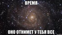 ВРЕМЯ ОНО ОТНИМЕТ У ТЕБЯ ВСЕ