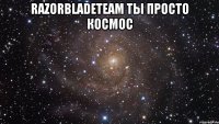 RazorBladeTEAM Ты просто Космос 