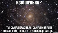 Ксюшенька :* Ты самая красивая, самая милая и самая офигенная девушка на планете :**