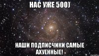 нас уже 500) наши подписчики самые ахуенные!