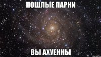 Пошлые парни Вы ахуенны