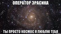 оператор эрасика ты просто космос я люблю тебя