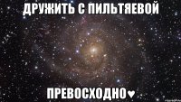 Дружить с Пильтяевой превосходно♥